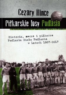 Piłkarskie losy Podlasia : historia, mecze i piłkarze Podlasia : Biała Podlaska w latach 1957-2017
