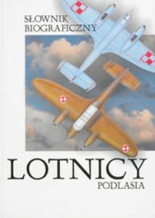 Lotnicy Podlasia : słownik biograficzny A-Ż