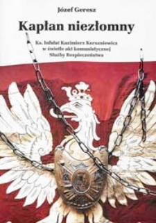 Kapłan niezłomny : ksiądz infułat Kazimierz Korszniewicz w świetle akt komunistycznej Służby Bezpieczeństwa