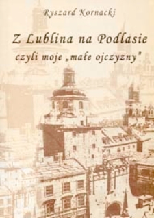 Z Lublina na Podlasie czyli Moje "małe ojczyzny" : opowieść z dygresjami