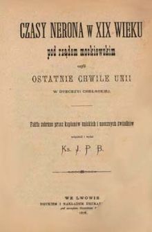 Czasy Nerona w XIX wieku pod rządem moskiewskim czyli ostatnie chwile Unii w diecezyi chełmskiej : fakta zebrane przez kapłanów unickich i naocznych świadków
