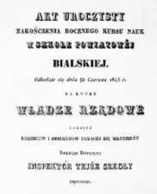Akt uroczysty zakończenia rocznego kursu nauk w Szkole Obwodowej Bialskiej odbędzie się dnia 15/27 czerwca 1843 r., na który Władze Rządowe tudzież Rodziców i Opiekunów uczącej się młodzieży inspektor szkoły imieniem instytutu zaprasza