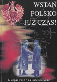 Wstań Polsko - już czas ! : Listopad 1918 na Lubelszczyźnie