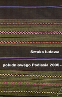 Sztuka ludowa południowego Podlasia 2005 : 19 edycja konkursu "Sztuka Ludowa Południowego Podlasia" {wystawa pokonkursowa 4 drudnia 2005 - 31 stycznia 2006