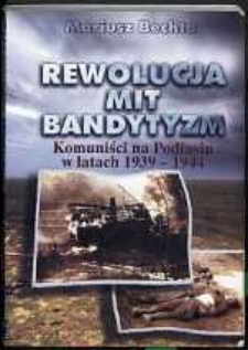 Rewolucja, mit, bandytyzm : komuniści na Podlasiu w latach 1939-1944